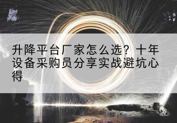 龙井升降平台厂家-怎么选？十年设备采购员分享实战避坑心得