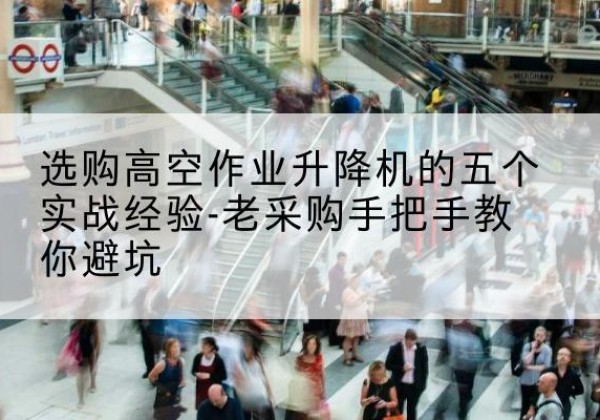 龙井高空作业升降机厂家-选购高空作业升降机的五个实战经验-老采购手把手教你避坑