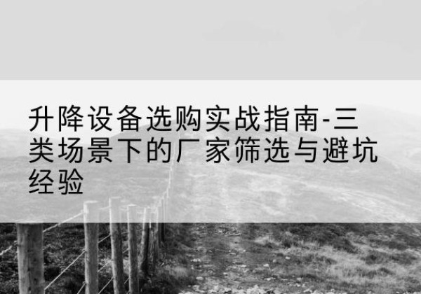 龙井移动式升降机厂家推荐-升降设备选购实战指南-三类场景下的厂家筛选与避坑经验
