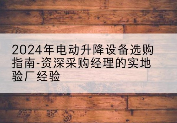 龙井电动剪叉升降平台厂家-2024年电动升降设备选购指南-资深采购经理的实地验厂经验