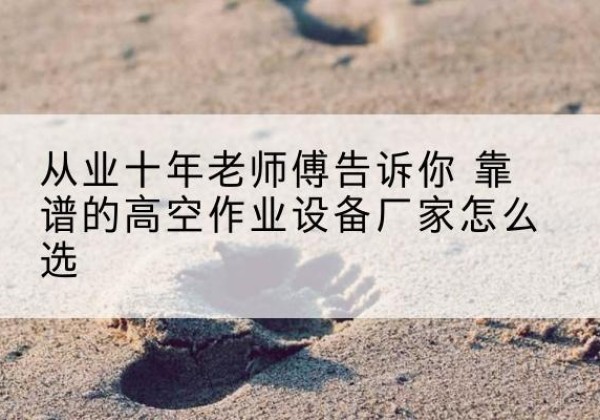 龙井高空作业升降机厂家推荐-从业十年老师傅告诉你 靠谱的高空作业设备厂家怎么选