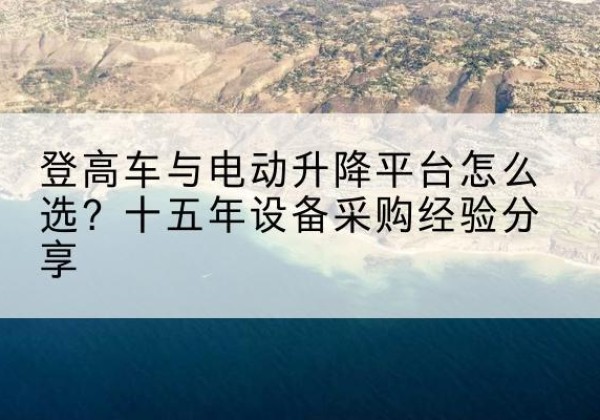 龙井登高车厂家厂家-登高车与电动升降平台怎么选？十五年设备采购经验分享
