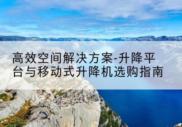 龙井升降平台厂家-*空间解决方案-升降平台与移动式升降机选购指南