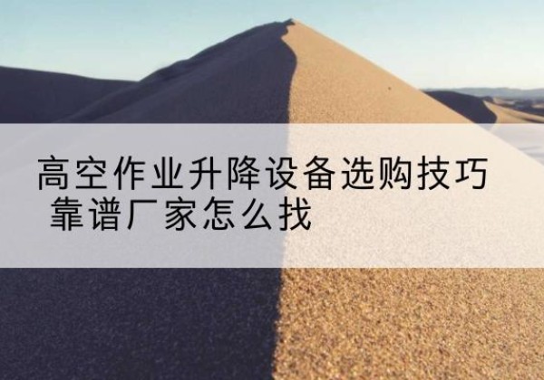 龙井电动升降平台厂家推荐-高空作业升降设备选购技巧 靠谱厂家怎么找