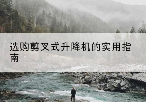 龙井剪叉式升降机怎么选-选购剪叉式升降机的实用指南