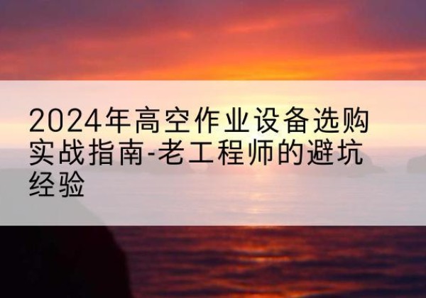 龙井高空作业升降机厂家推荐-2024年高空作业设备选购实战指南-老工程师的避坑经验