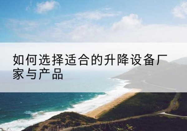 龙井电动升降平台厂家-如何选择适合的升降设备厂家与产品