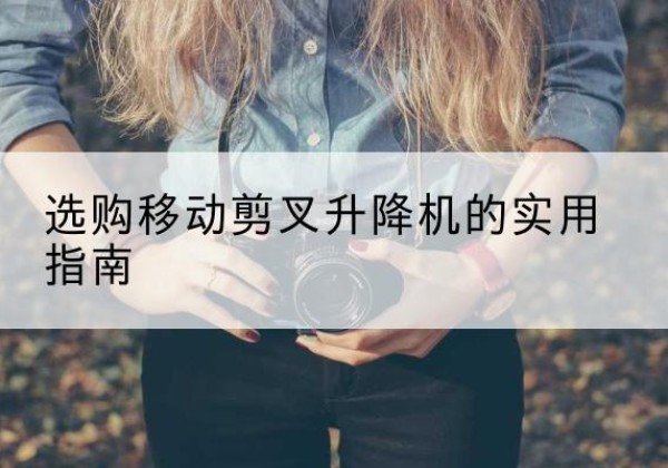龙井移动剪叉升降机怎么选-选购移动剪叉升降机的实用指南